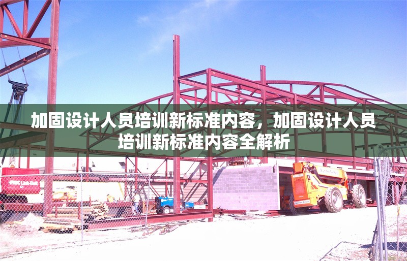 加固設計人員培訓新標準內容，加固設計人員培訓新標準內容全解析 行業(yè)新聞