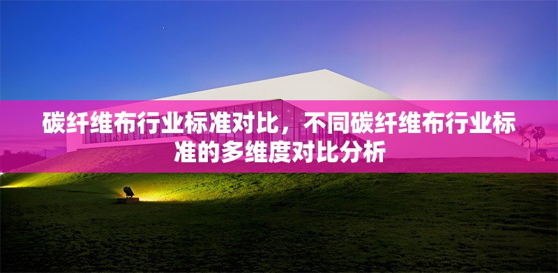 碳纖維布行業(yè)標(biāo)準(zhǔn)對(duì)比，不同碳纖維布行業(yè)標(biāo)準(zhǔn)的多維度對(duì)比分析 行業(yè)新聞 第6張