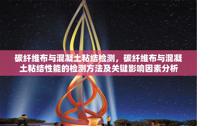碳纖維布與混凝土粘結(jié)檢測，碳纖維布與混凝土粘結(jié)性能的檢測方法及關(guān)鍵影響因素分析