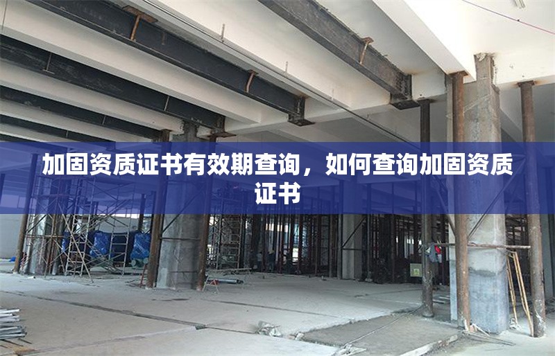 加固資質證書有效期查詢，如何查詢加固資質證書 行業(yè)新聞 第6張