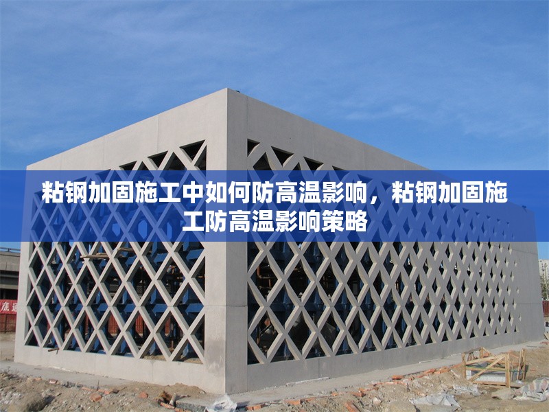 粘鋼加固施工中如何防高溫影響，粘鋼加固施工防高溫影響策略