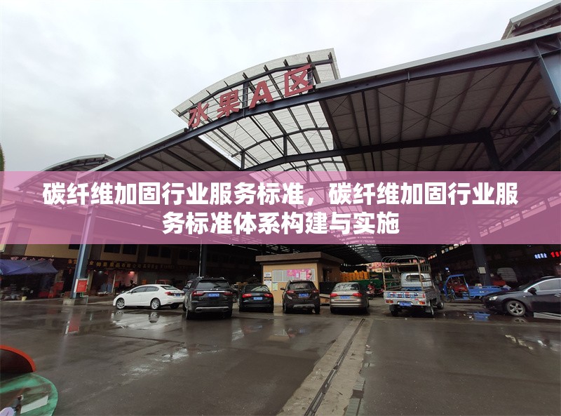 碳纖維加固行業(yè)服務(wù)標(biāo)準(zhǔn)，碳纖維加固行業(yè)服務(wù)標(biāo)準(zhǔn)體系構(gòu)建與實(shí)施 行業(yè)新聞 第6張