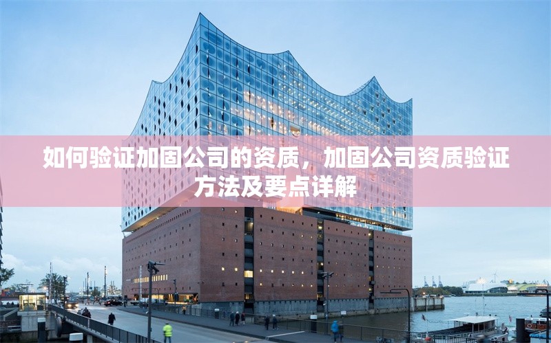 如何驗證加固公司的資質(zhì)，加固公司資質(zhì)驗證方法及要點詳解 行業(yè)新聞 第6張