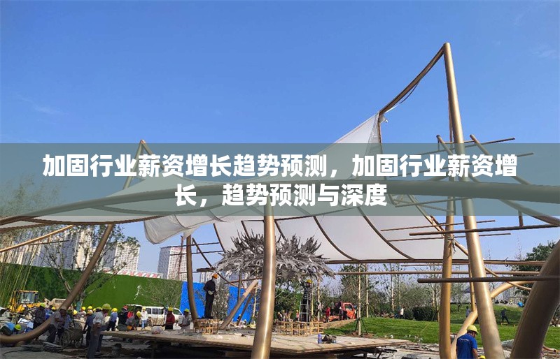 加固行業(yè)薪資增長趨勢預測，加固行業(yè)薪資增長，趨勢預測與深度 行業(yè)新聞