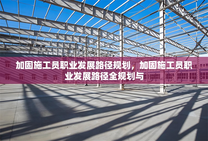 加固施工員職業(yè)發(fā)展路徑規(guī)劃，加固施工員職業(yè)發(fā)展路徑全規(guī)劃與 行業(yè)新聞 第3張