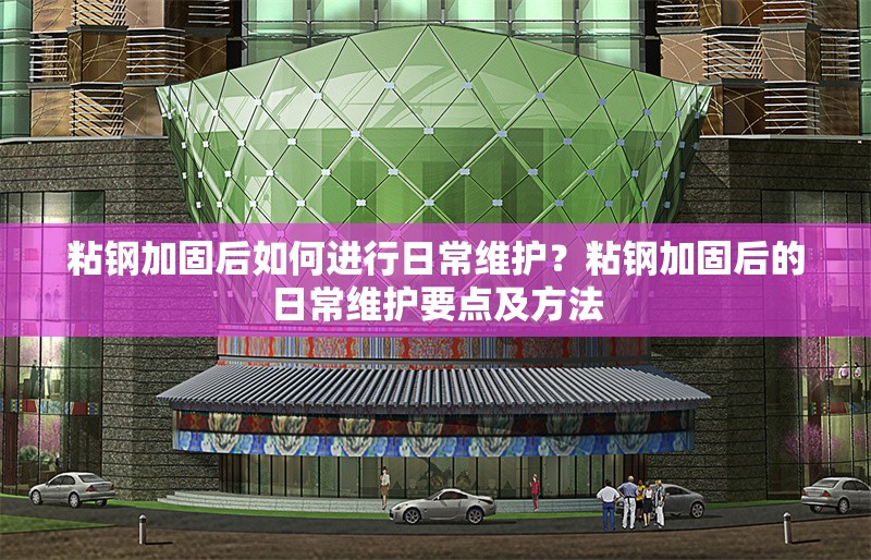 粘鋼加固后如何進(jìn)行日常維護(hù)？粘鋼加固后的日常維護(hù)要點(diǎn)及方法