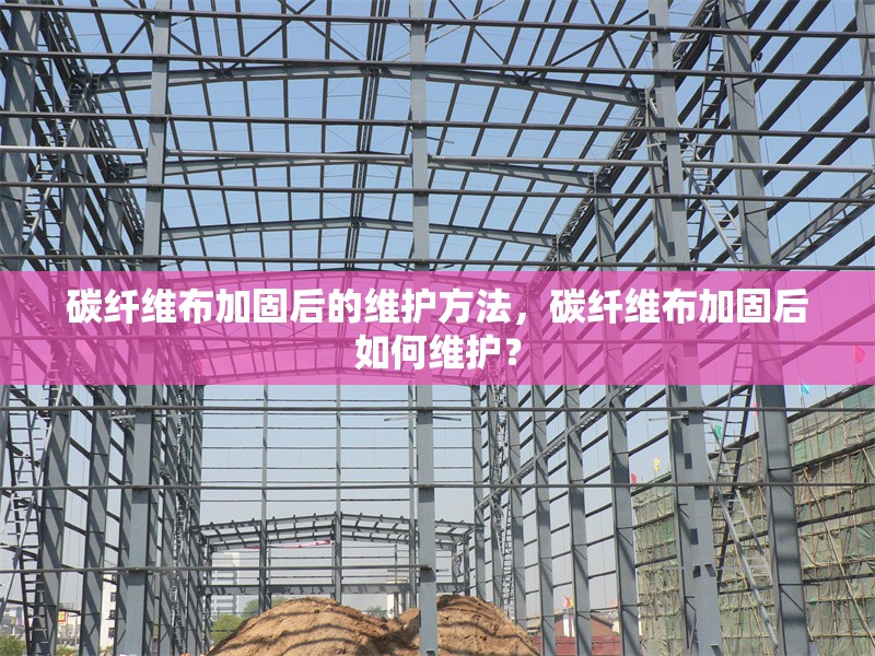 碳纖維布加固后的維護(hù)方法，碳纖維布加固后如何維護(hù)？ 行業(yè)新聞 第6張