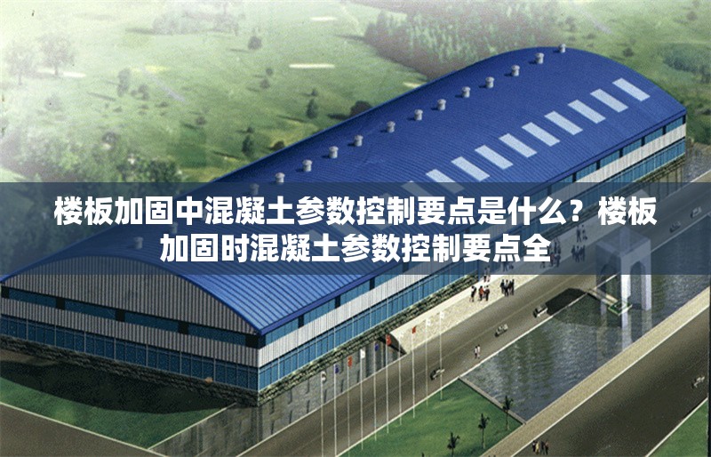 樓板加固中混凝土參數(shù)控制要點(diǎn)是什么？樓板加固時混凝土參數(shù)控制要點(diǎn)全 行業(yè)新聞 第6張