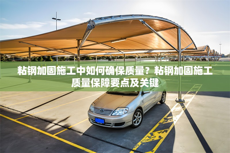 粘鋼加固施工中如何確保質(zhì)量？粘鋼加固施工質(zhì)量保障要點及關(guān)鍵