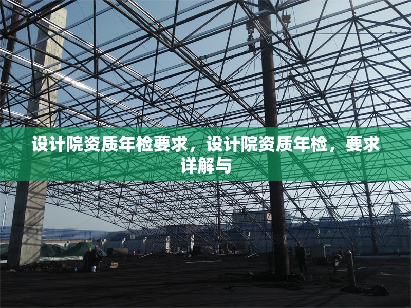 設計院資質年檢要求，設計院資質年檢，要求詳解與 行業(yè)新聞 第6張