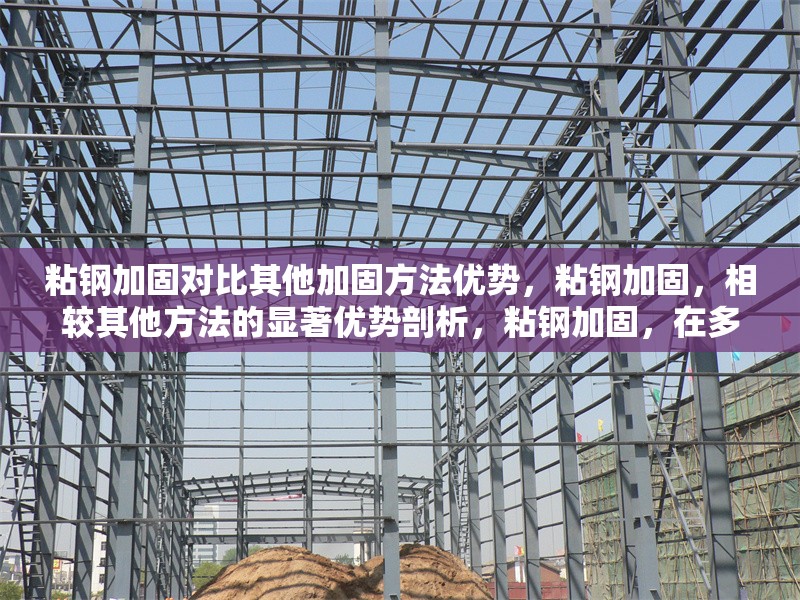 粘鋼加固對比其他加固方法優(yōu)勢，粘鋼加固，相較其他方法的顯著優(yōu)勢剖析，粘鋼加固，在多種加固方式中脫穎而出的優(yōu)勢呈現(xiàn)，粘鋼加固對比其他加固法，獨特優(yōu)勢全解析，粘鋼加固與它法相較，優(yōu)勢盡顯的獨特加固之選 行業(yè)新聞 第6張