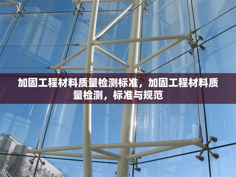 加固工程材料質(zhì)量檢測(cè)標(biāo)準(zhǔn)，加固工程材料質(zhì)量檢測(cè)，標(biāo)準(zhǔn)與規(guī)范 行業(yè)新聞 第6張