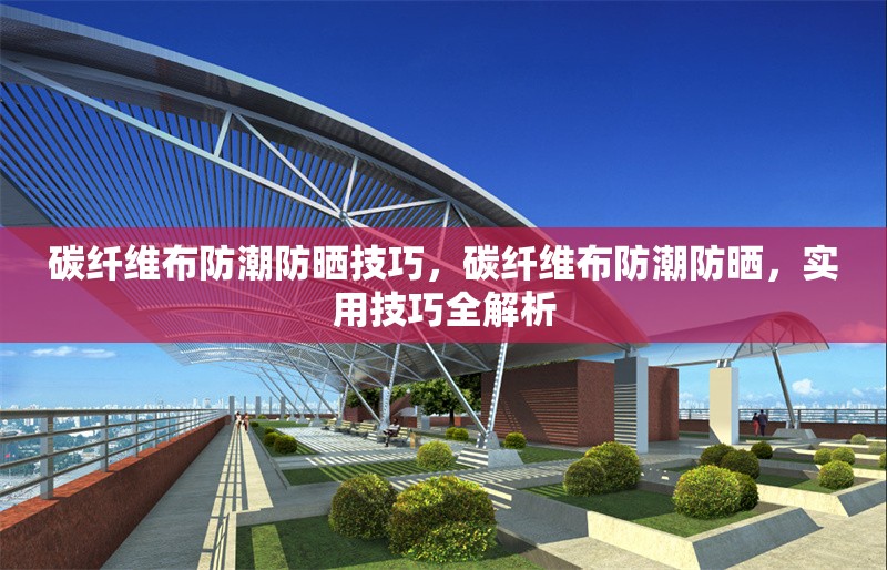 碳纖維布防潮防曬技巧，碳纖維布防潮防曬，實(shí)用技巧全解析