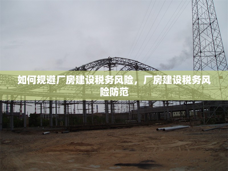 如何規(guī)避廠房建設(shè)稅務(wù)風(fēng)險(xiǎn)，廠房建設(shè)稅務(wù)風(fēng)險(xiǎn)防范 行業(yè)新聞 第6張