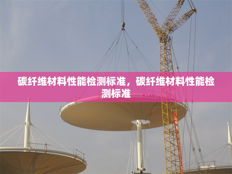 碳纖維材料性能檢測(cè)標(biāo)準(zhǔn)，碳纖維材料性能檢測(cè)標(biāo)準(zhǔn)