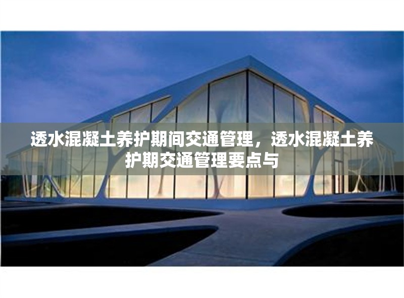 透水混凝土養(yǎng)護期間交通管理，透水混凝土養(yǎng)護期交通管理要點與 行業(yè)新聞 第1張