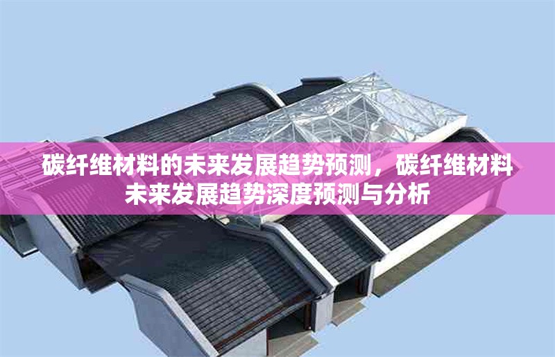 碳纖維材料的未來(lái)發(fā)展趨勢(shì)預(yù)測(cè)，碳纖維材料未來(lái)發(fā)展趨勢(shì)深度預(yù)測(cè)與分析 行業(yè)新聞 第6張