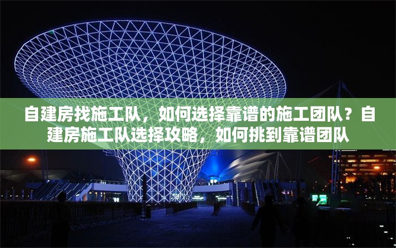 自建房找施工隊，如何選擇靠譜的施工團隊？自建房施工隊選擇攻略，如何挑到靠譜團隊 行業(yè)新聞