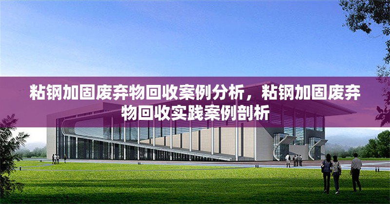 粘鋼加固廢棄物回收案例分析，粘鋼加固廢棄物回收實(shí)踐案例剖析 行業(yè)新聞 第6張