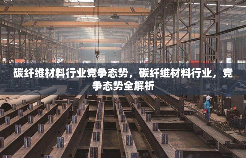 碳纖維材料行業(yè)競(jìng)爭(zhēng)態(tài)勢(shì)，碳纖維材料行業(yè)，競(jìng)爭(zhēng)態(tài)勢(shì)全解析