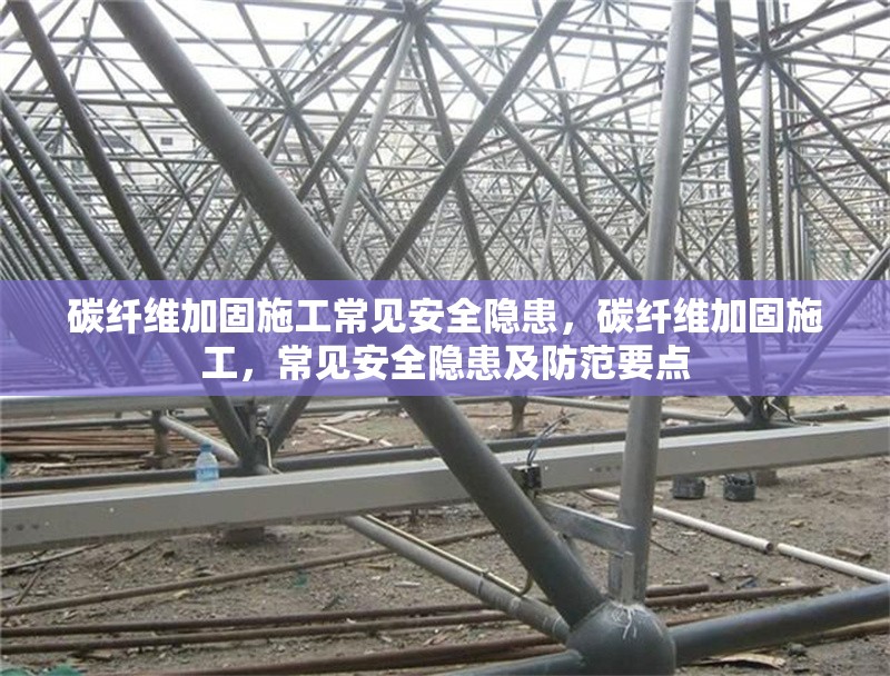碳纖維加固施工常見安全隱患，碳纖維加固施工，常見安全隱患及防范要點(diǎn)