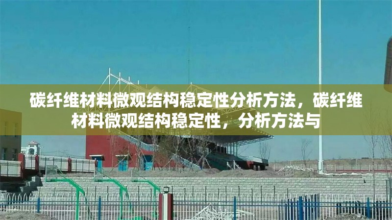 碳纖維材料微觀結(jié)構(gòu)穩(wěn)定性分析方法，碳纖維材料微觀結(jié)構(gòu)穩(wěn)定性，分析方法與 行業(yè)新聞