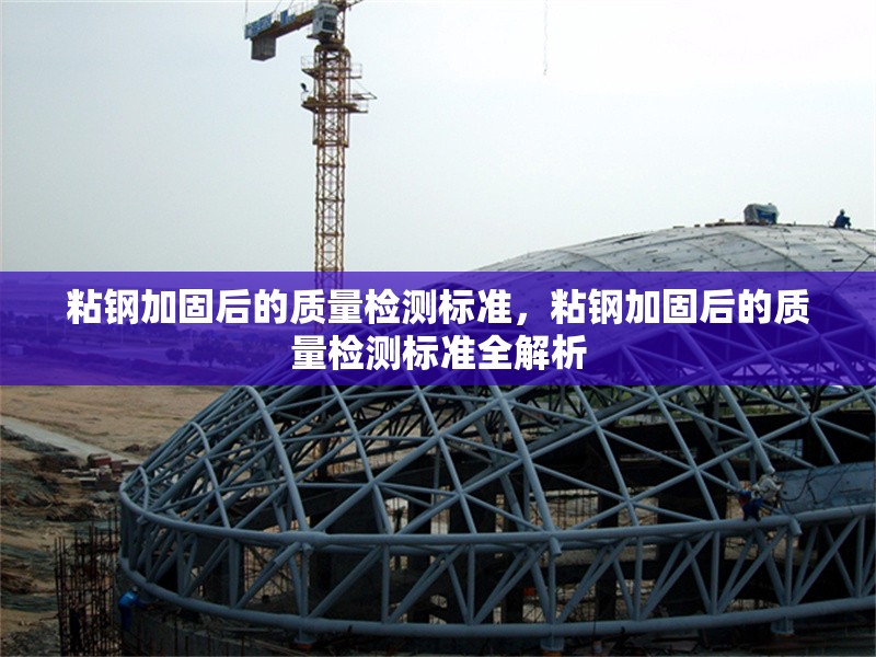 粘鋼加固后的質(zhì)量檢測標(biāo)準(zhǔn)，粘鋼加固后的質(zhì)量檢測標(biāo)準(zhǔn)全解析 行業(yè)新聞
