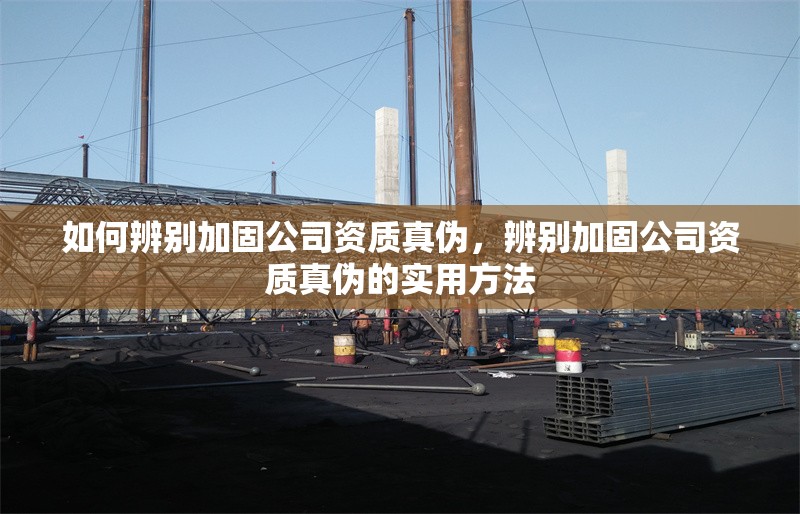 如何辨別加固公司資質(zhì)真?zhèn)?，辨別加固公司資質(zhì)真?zhèn)蔚膶?shí)用方法 行業(yè)新聞 第1張