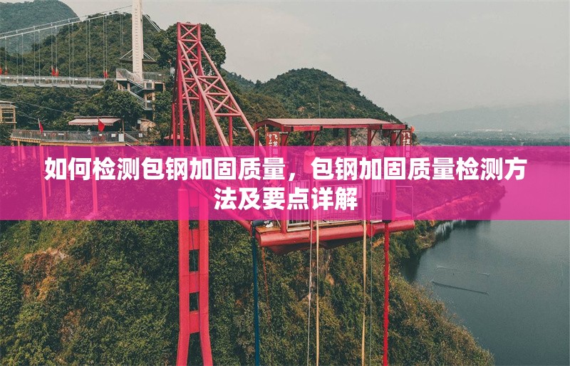 如何檢測(cè)包鋼加固質(zhì)量，包鋼加固質(zhì)量檢測(cè)方法及要點(diǎn)詳解 行業(yè)新聞