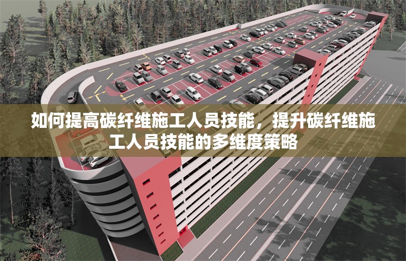 如何提高碳纖維施工人員技能，提升碳纖維施工人員技能的多維度策略