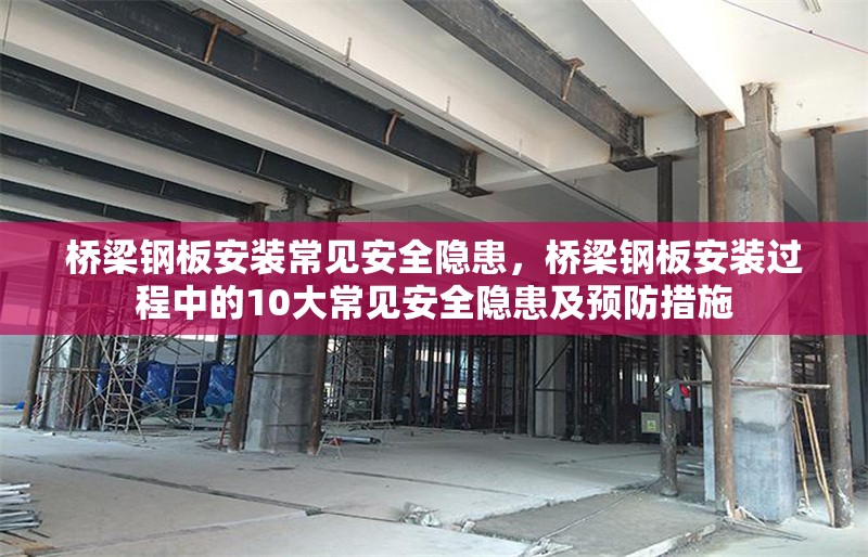 橋梁鋼板安裝常見安全隱患，橋梁鋼板安裝過程中的10大常見安全隱患及預(yù)防措施
