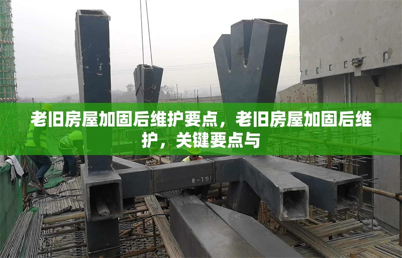 老舊房屋加固后維護(hù)要點(diǎn)，老舊房屋加固后維護(hù)，關(guān)鍵要點(diǎn)與 行業(yè)新聞 第6張