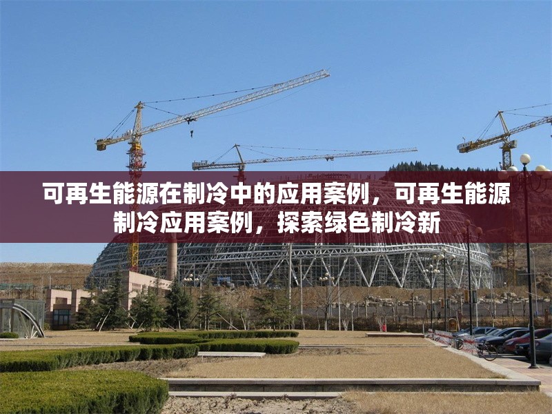 可再生能源在制冷中的應(yīng)用案例，可再生能源制冷應(yīng)用案例，探索綠色制冷新 行業(yè)新聞 第6張