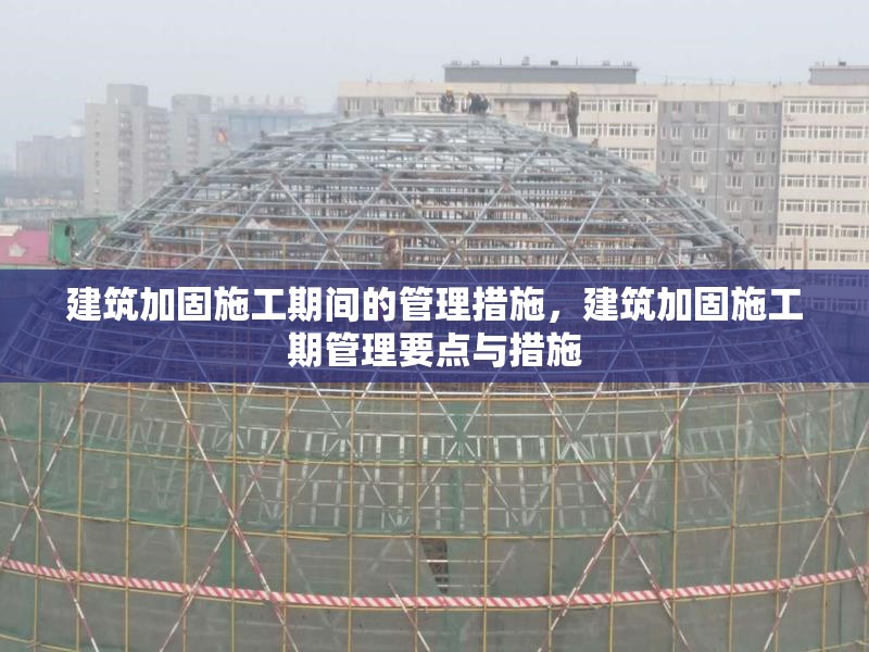 建筑加固施工期間的管理措施，建筑加固施工期管理要點與措施