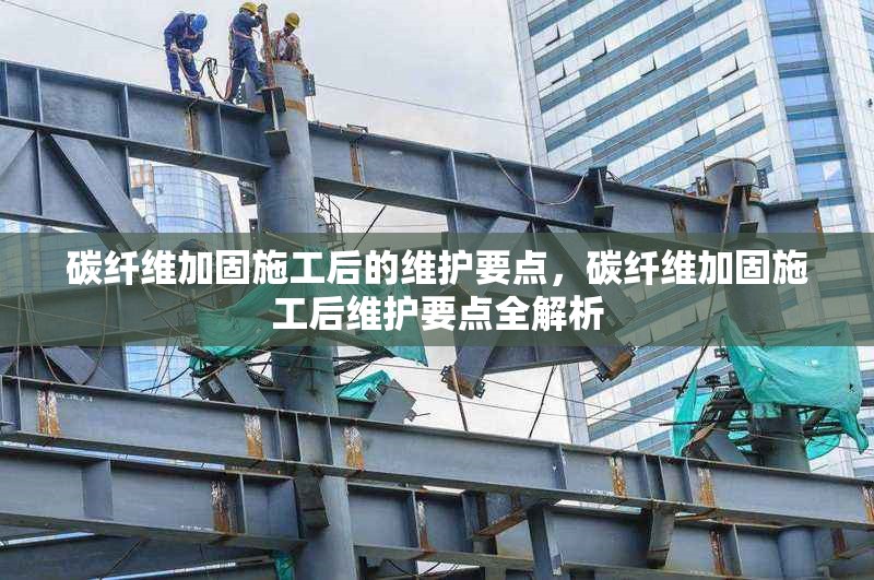 碳纖維加固施工后的維護(hù)要點(diǎn)，碳纖維加固施工后維護(hù)要點(diǎn)全解析 行業(yè)新聞 第6張