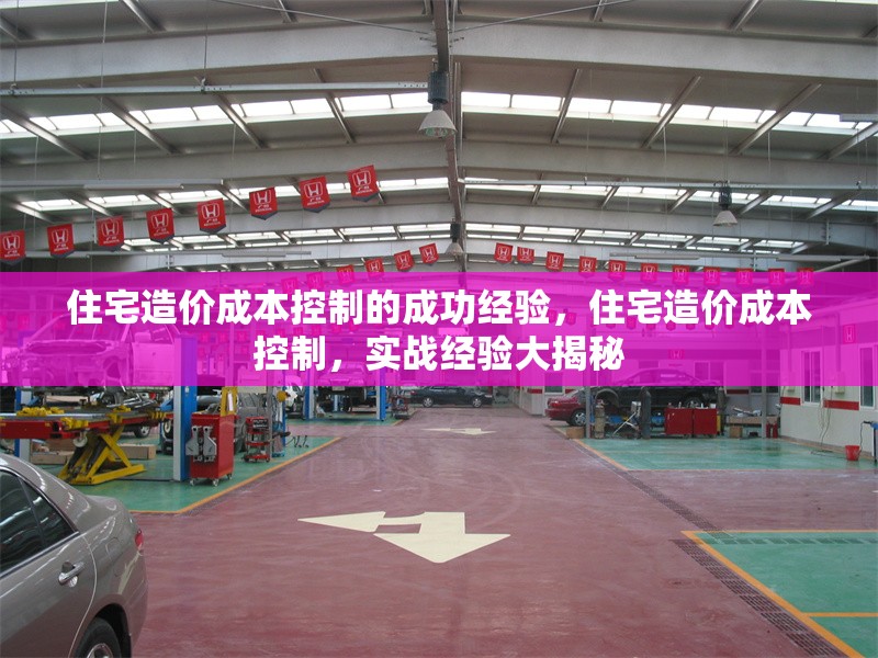 住宅造價成本控制的成功經(jīng)驗，住宅造價成本控制，實戰(zhàn)經(jīng)驗大揭秘，住宅造價成本控制的實戰(zhàn)成功經(jīng)驗大揭秘 行業(yè)新聞 第6張