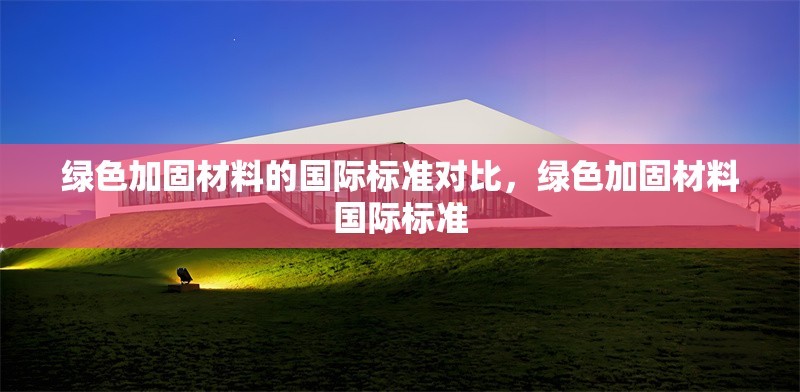 綠色加固材料的國(guó)際標(biāo)準(zhǔn)對(duì)比，綠色加固材料國(guó)際標(biāo)準(zhǔn) 行業(yè)新聞 第1張