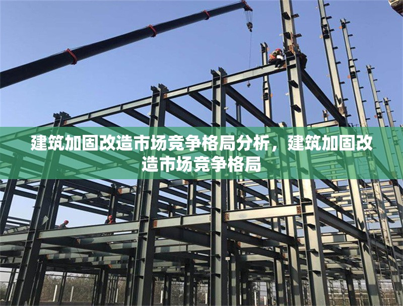 建筑加固改造市場競爭格局分析，建筑加固改造市場競爭格局，2023年建筑加固改造行業(yè)市場競爭格局深度分析