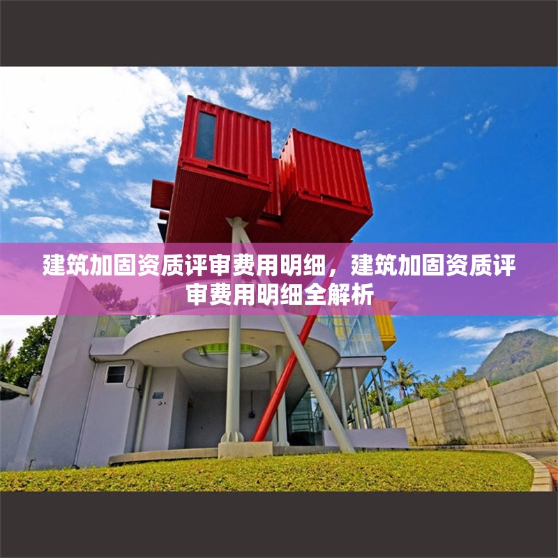 建筑加固資質(zhì)評審費用明細(xì)，建筑加固資質(zhì)評審費用明細(xì)全解析