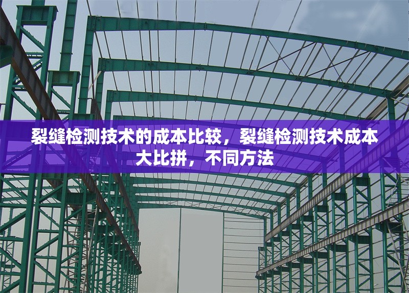 裂縫檢測技術的成本比較，裂縫檢測技術成本大比拼，不同方法
