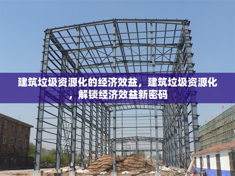 建筑垃圾資源化的經(jīng)濟(jì)效益，建筑垃圾資源化，解鎖經(jīng)濟(jì)效益新密碼