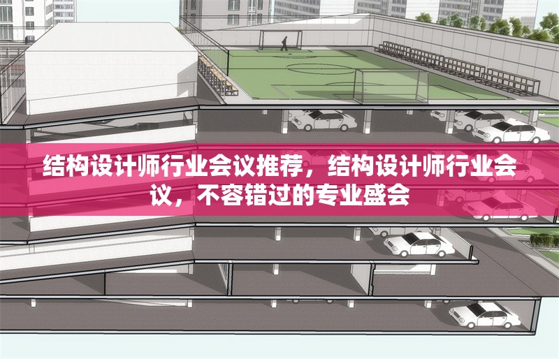 結(jié)構(gòu)設(shè)計師行業(yè)會議推薦，結(jié)構(gòu)設(shè)計師行業(yè)會議，不容錯過的專業(yè)盛會