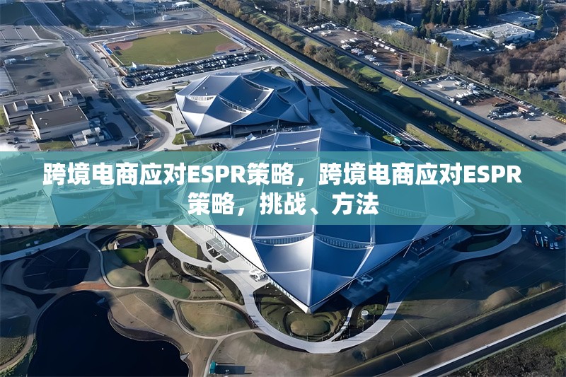 跨境電商應(yīng)對(duì)ESPR策略，跨境電商應(yīng)對(duì)ESPR策略，挑戰(zhàn)、方法 行業(yè)新聞 第1張