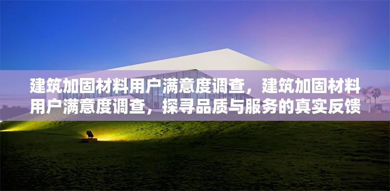 建筑加固材料用戶(hù)滿(mǎn)意度調(diào)查，建筑加固材料用戶(hù)滿(mǎn)意度調(diào)查，探尋品質(zhì)與服務(wù)的真實(shí)反饋 行業(yè)新聞 第1張