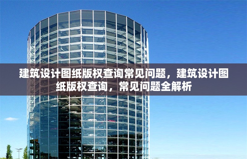 建筑設(shè)計(jì)圖紙版權(quán)查詢常見問題，建筑設(shè)計(jì)圖紙版權(quán)查詢，常見問題全解析