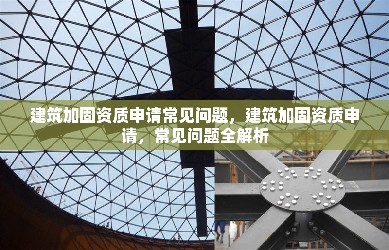 建筑加固資質(zhì)申請常見問題，建筑加固資質(zhì)申請，常見問題全解析 行業(yè)新聞 第1張