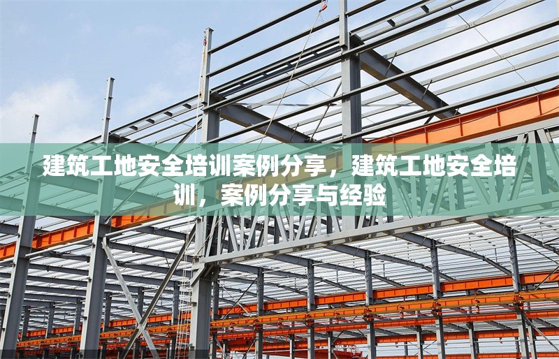 建筑工地安全培訓案例分享，建筑工地安全培訓，案例分享與經(jīng)驗
