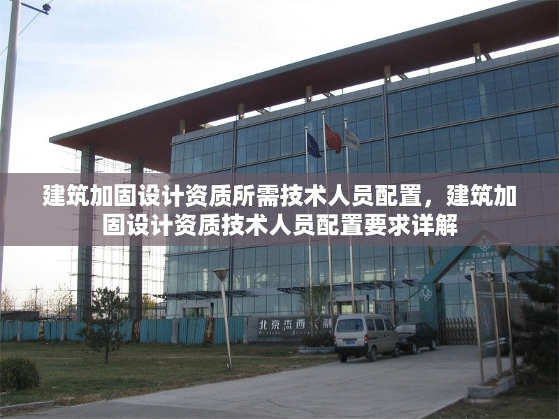 建筑加固設(shè)計資質(zhì)所需技術(shù)人員配置，建筑加固設(shè)計資質(zhì)技術(shù)人員配置要求詳解 行業(yè)新聞 第1張
