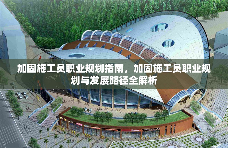 加固施工員職業(yè)規(guī)劃指南，加固施工員職業(yè)規(guī)劃與發(fā)展路徑全解析 行業(yè)新聞
