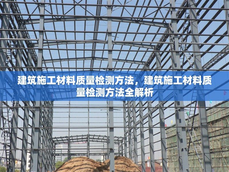 建筑施工材料質(zhì)量檢測方法，建筑施工材料質(zhì)量檢測方法全解析，建筑施工材料質(zhì)量檢測方法全解析